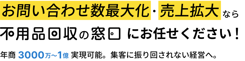 お問い合わせ数最大化・売上拡大なら不用品回収の窓口にお任せください！年商3000万〜1億実現可能。集客に振り回されない経営へ。
