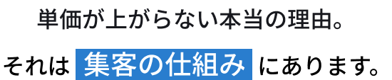 単価が上がらない本当の理由。それは集客の仕組みにあります。