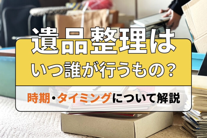 遺品整理はいつ誰が行うもの？時期・タイミングについて解説