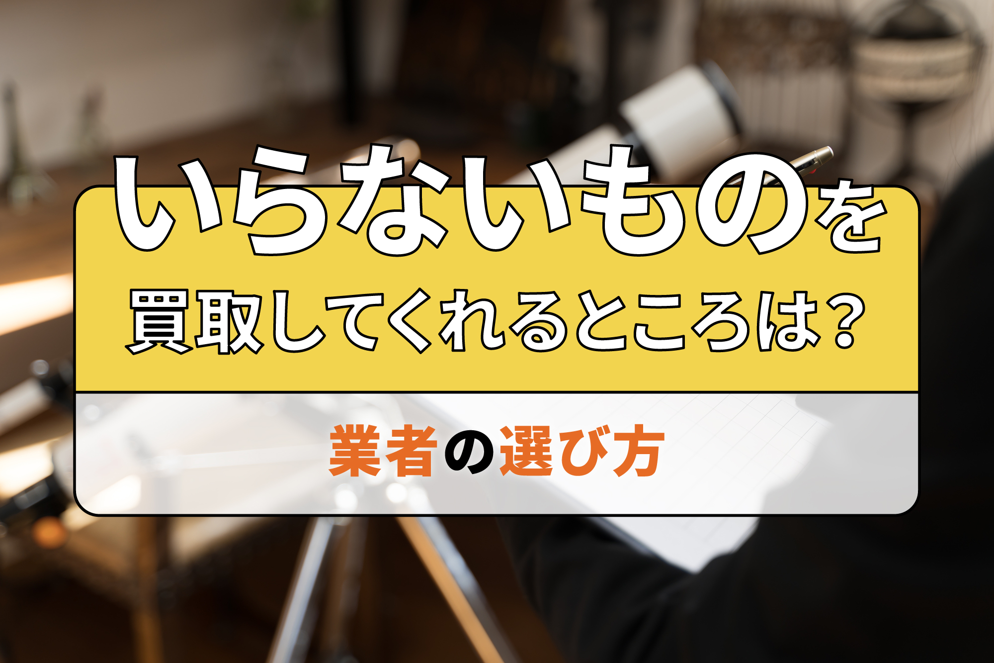 いらないものを買取してくれるところは？業者の選び方